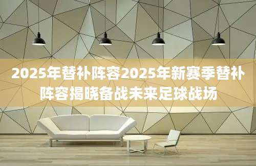 2025年替补阵容2025年新赛季替补阵容揭晓备战未来足球战场