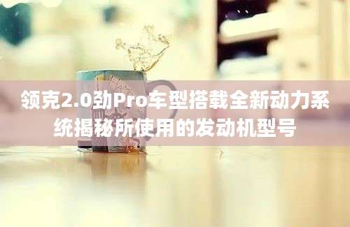 领克2.0劲Pro车型搭载全新动力系统揭秘所使用的发动机型号