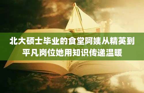 北大硕士毕业的食堂阿姨从精英到平凡岗位她用知识传递温暖