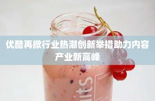 优酷再掀行业热潮创新举措助力内容产业新高峰