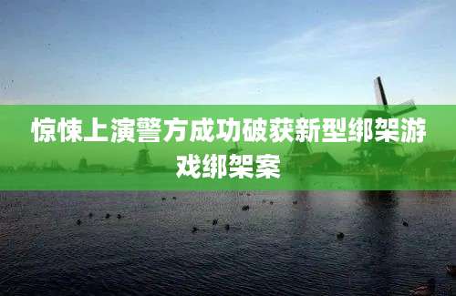 惊悚上演警方成功破获新型绑架游戏绑架案