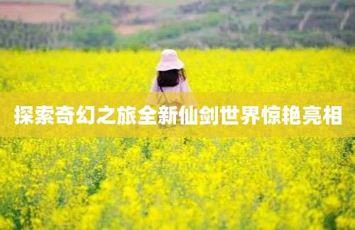 探索奇幻之旅全新仙剑世界惊艳亮相