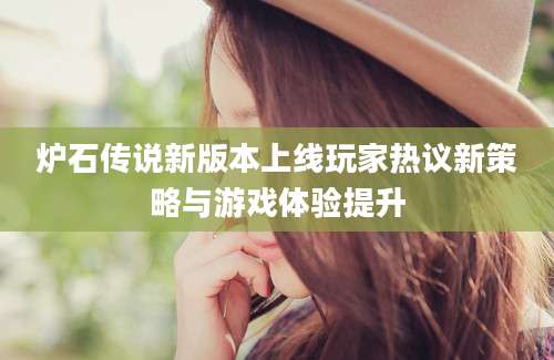 炉石传说新版本上线玩家热议新策略与游戏体验提升