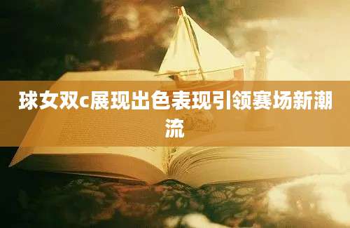 球女双c展现出色表现引领赛场新潮流