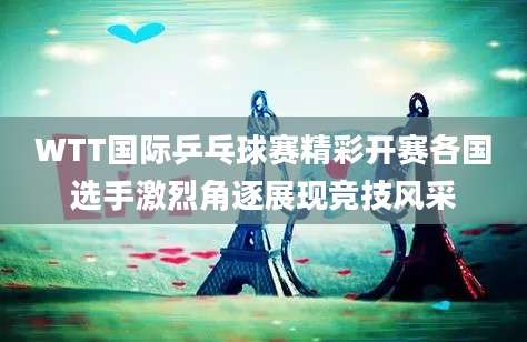 WTT国际乒乓球赛精彩开赛各国选手激烈角逐展现竞技风采