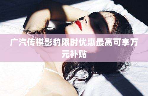 广汽传祺影豹限时优惠最高可享万元补贴