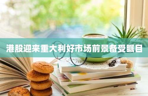 港股迎来重大利好市场前景备受瞩目