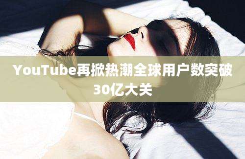 YouTube再掀热潮全球用户数突破30亿大关
