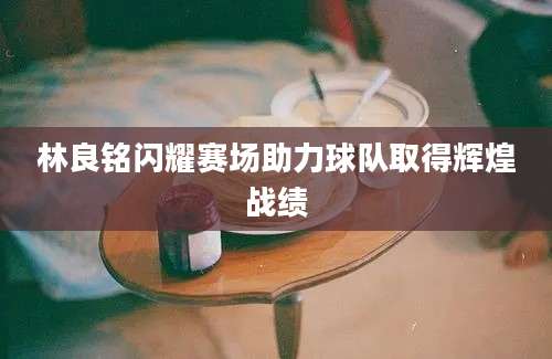 林良铭闪耀赛场助力球队取得辉煌战绩