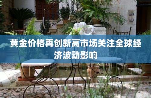 黄金价格再创新高市场关注全球经济波动影响