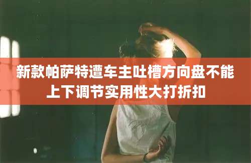 新款帕萨特遭车主吐槽方向盘不能上下调节实用性大打折扣