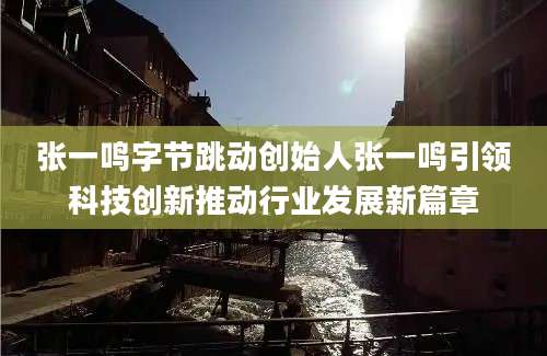 张一鸣字节跳动创始人张一鸣引领科技创新推动行业发展新篇章