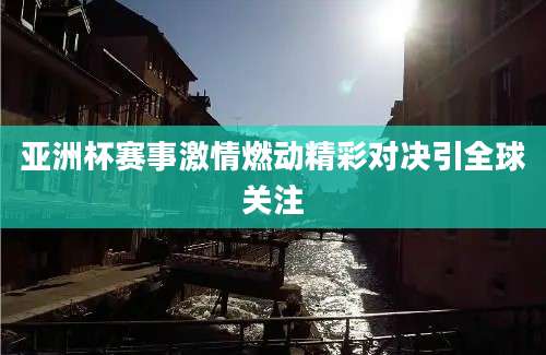 亚洲杯赛事激情燃动精彩对决引全球关注