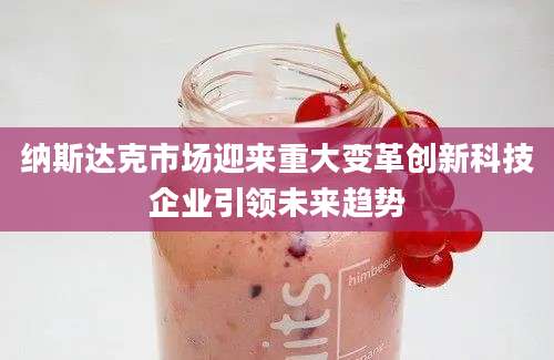 纳斯达克市场迎来重大变革创新科技企业引领未来趋势