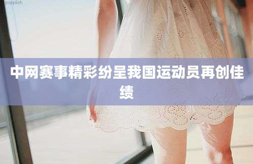 中网赛事精彩纷呈我国运动员再创佳绩