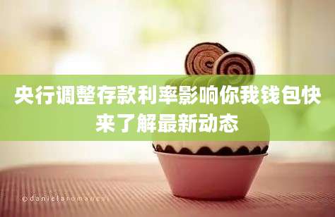 央行调整存款利率影响你我钱包快来了解最新动态