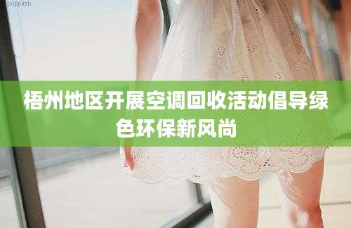 梧州地区开展空调回收活动倡导绿色环保新风尚