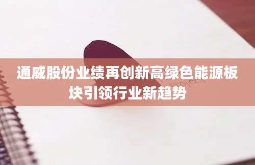通威股份业绩再创新高绿色能源板块引领行业新趋势