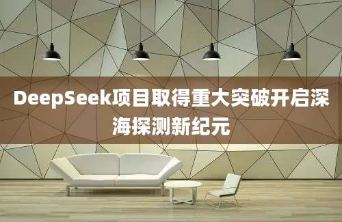DeepSeek项目取得重大突破开启深海探测新纪元