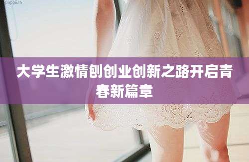 大学生激情刨创业创新之路开启青春新篇章
