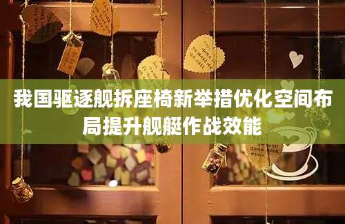 我国驱逐舰拆座椅新举措优化空间布局提升舰艇作战效能