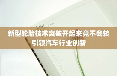 新型轮胎技术突破开起来竟不会转引领汽车行业创新