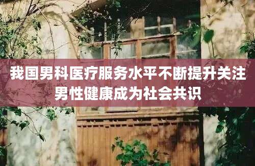 我国男科医疗服务水平不断提升关注男性健康成为社会共识