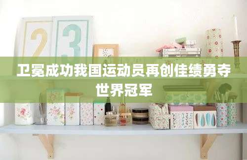 卫冕成功我国运动员再创佳绩勇夺世界冠军