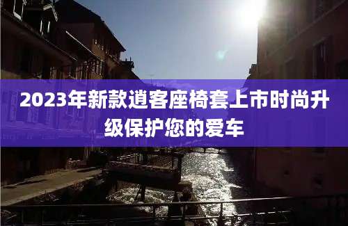 2023年新款逍客座椅套上市时尚升级保护您的爱车