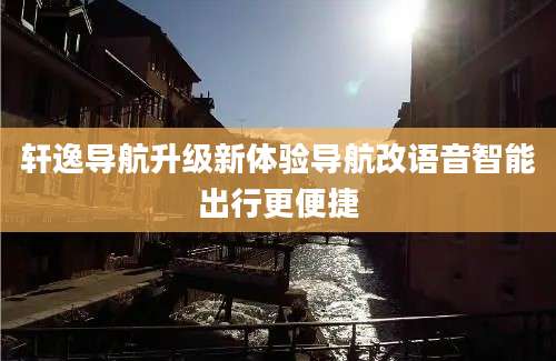 轩逸导航升级新体验导航改语音智能出行更便捷