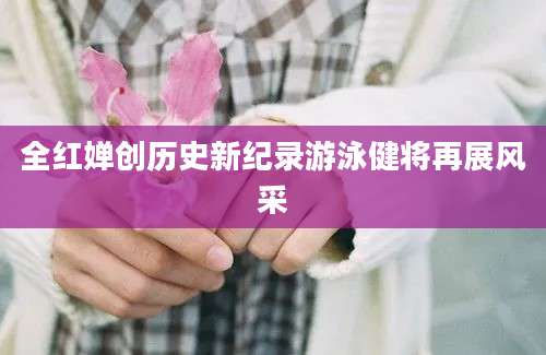 全红婵创历史新纪录游泳健将再展风采