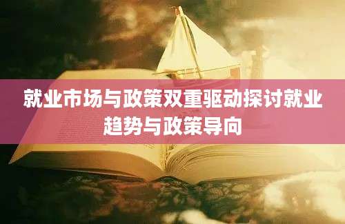 就业市场与政策双重驱动探讨就业趋势与政策导向