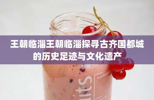 王朝临淄王朝临淄探寻古齐国都城的历史足迹与文化遗产