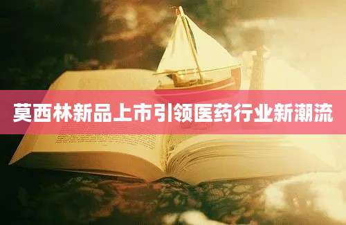 莫西林新品上市引领医药行业新潮流