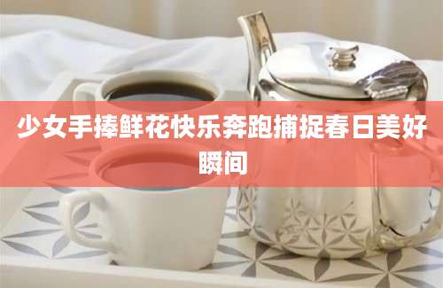 少女手捧鲜花快乐奔跑捕捉春日美好瞬间