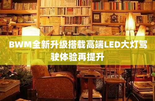 BWM全新升级搭载高端LED大灯驾驶体验再提升