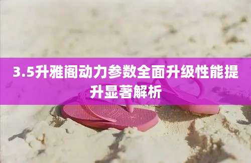 3.5升雅阁动力参数全面升级性能提升显著解析