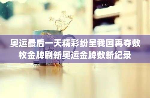 奥运最后一天精彩纷呈我国再夺数枚金牌刷新奥运金牌数新纪录