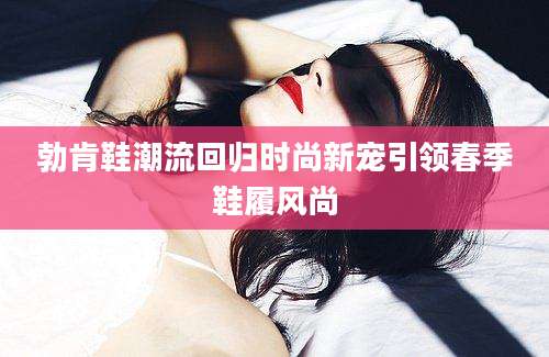 勃肯鞋潮流回归时尚新宠引领春季鞋履风尚