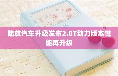 陆放汽车升级发布2.0T动力版本性能再升级