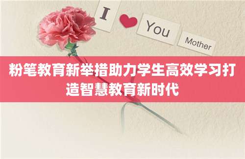 粉笔教育新举措助力学生高效学习打造智慧教育新时代