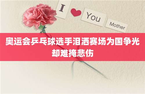 奥运会乒乓球选手泪洒赛场为国争光却难掩悲伤