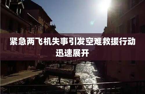 紧急两飞机失事引发空难救援行动迅速展开