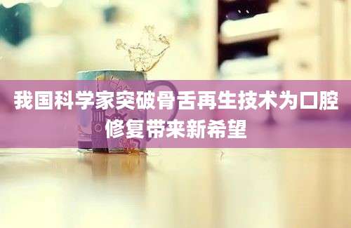 我国科学家突破骨舌再生技术为口腔修复带来新希望