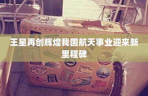 王星再创辉煌我国航天事业迎来新里程碑