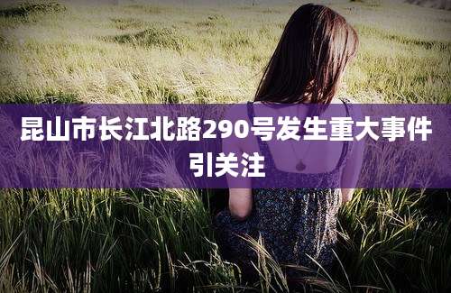 昆山市长江北路290号发生重大事件引关注