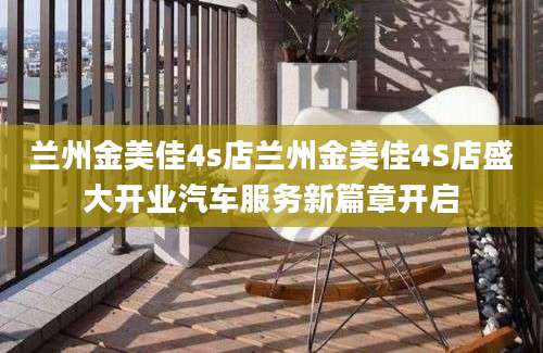 兰州金美佳4s店兰州金美佳4S店盛大开业汽车服务新篇章开启