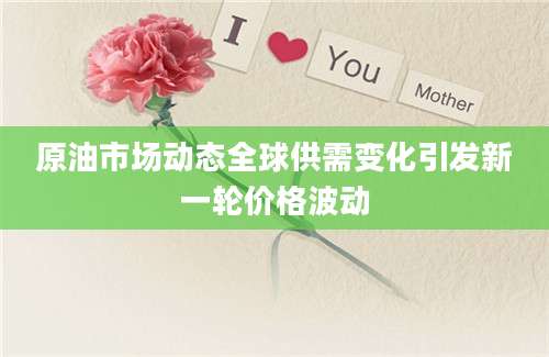 原油市场动态全球供需变化引发新一轮价格波动