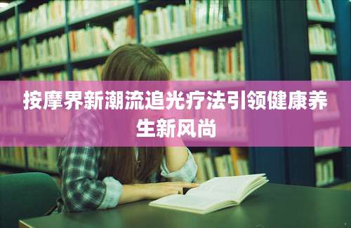按摩界新潮流追光疗法引领健康养生新风尚