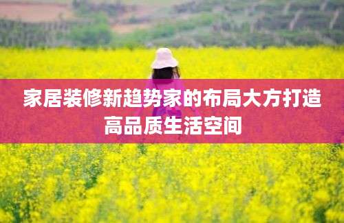 家居装修新趋势家的布局大方打造高品质生活空间